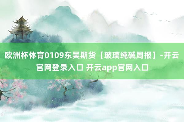 欧洲杯体育0109东吴期货【玻璃纯碱周报】-开云官网登录入口 开云app官网入口