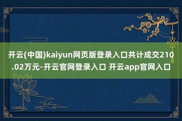 开云(中国)kaiyun网页版登录入口共计成交210.02万元-开云官网登录入口 开云app官网入口
