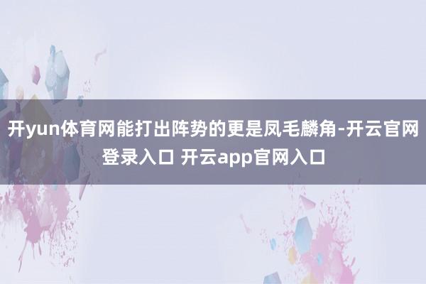 开yun体育网能打出阵势的更是凤毛麟角-开云官网登录入口 开云app官网入口