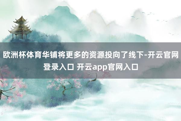 欧洲杯体育华铺将更多的资源投向了线下-开云官网登录入口 开云app官网入口