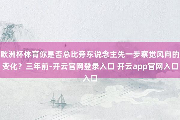 欧洲杯体育你是否总比旁东说念主先一步察觉风向的变化？三年前-开云官网登录入口 开云app官网入口