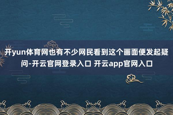 开yun体育网也有不少网民看到这个画面便发起疑问-开云官网登录入口 开云app官网入口