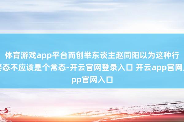 体育游戏app平台而创举东谈主赵同阳以为这种行走姿态不应该是个常态-开云官网登录入口 开云app官网入口