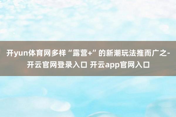 开yun体育网多样“露营+”的新潮玩法推而广之-开云官网登录入口 开云app官网入口