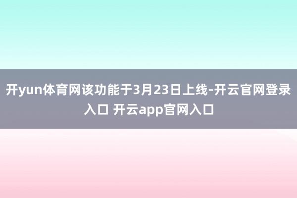 开yun体育网该功能于3月23日上线-开云官网登录入口 开云app官网入口