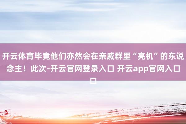 开云体育毕竟他们亦然会在亲戚群里“亮机”的东说念主！此次-开云官网登录入口 开云app官网入口