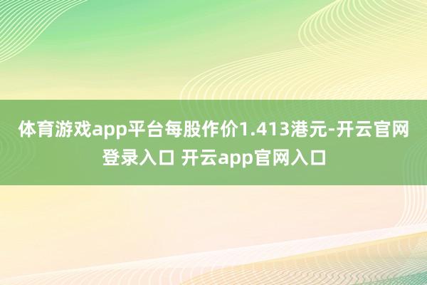 体育游戏app平台每股作价1.413港元-开云官网登录入口 开云app官网入口