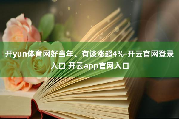 开yun体育网好当年、有谈涨超4%-开云官网登录入口 开云app官网入口