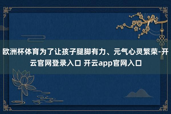 欧洲杯体育为了让孩子腿脚有力、元气心灵繁荣-开云官网登录入口 开云app官网入口