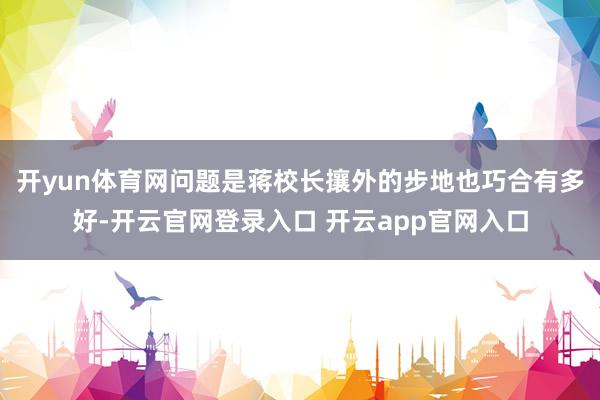 开yun体育网问题是蒋校长攘外的步地也巧合有多好-开云官网登录入口 开云app官网入口