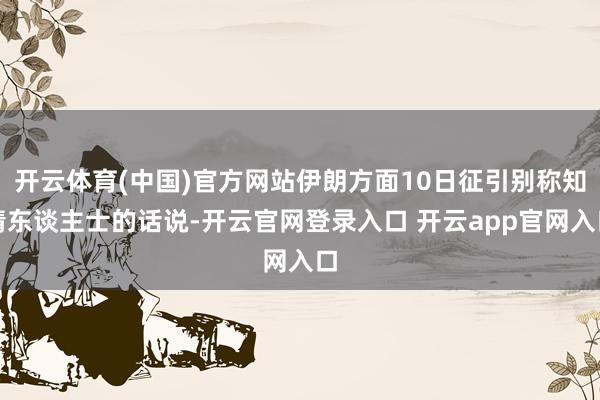 开云体育(中国)官方网站伊朗方面10日征引别称知情东谈主士的话说-开云官网登录入口 开云app官网入口