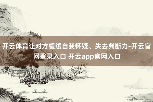 开云体育让对方缓缓自我怀疑、失去判断力-开云官网登录入口 开云app官网入口