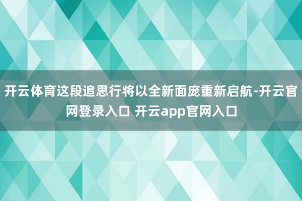 开云体育这段追思行将以全新面庞重新启航-开云官网登录入口 开云app官网入口