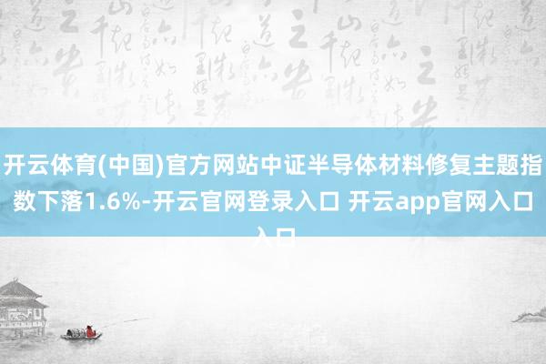 开云体育(中国)官方网站中证半导体材料修复主题指数下落1.6%-开云官网登录入口 开云app官网入口