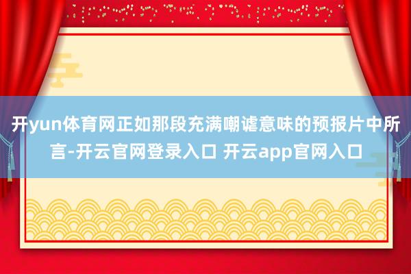 开yun体育网正如那段充满嘲谑意味的预报片中所言-开云官网登录入口 开云app官网入口