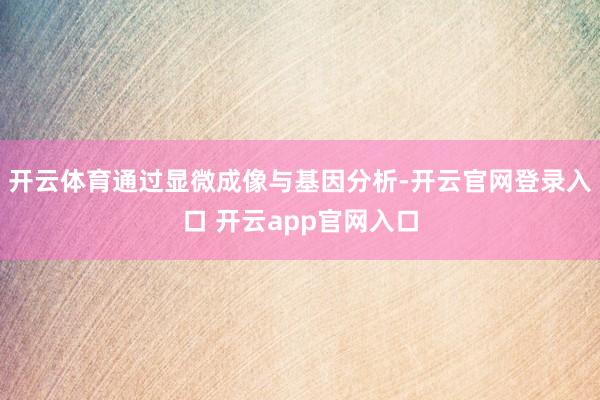 开云体育通过显微成像与基因分析-开云官网登录入口 开云app官网入口