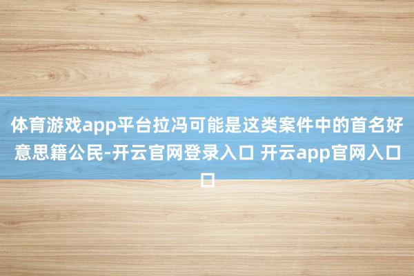 体育游戏app平台拉冯可能是这类案件中的首名好意思籍公民-开云官网登录入口 开云app官网入口