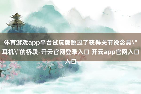 体育游戏app平台试玩版跳过了获得关节说念具＂耳机＂的桥段-开云官网登录入口 开云app官网入口