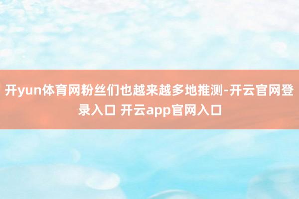 开yun体育网粉丝们也越来越多地推测-开云官网登录入口 开云app官网入口