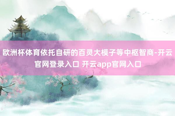 欧洲杯体育依托自研的百灵大模子等中枢智商-开云官网登录入口 开云app官网入口