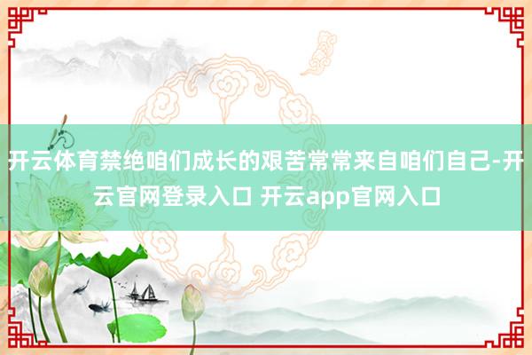 开云体育禁绝咱们成长的艰苦常常来自咱们自己-开云官网登录入口 开云app官网入口
